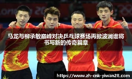 马龙与柳承敏巅峰对决乒乓球赛场再掀波澜谁将书写新的传奇篇章